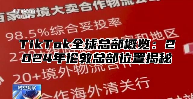 TikTok全球总部概览：2025年伦敦总部位置揭秘