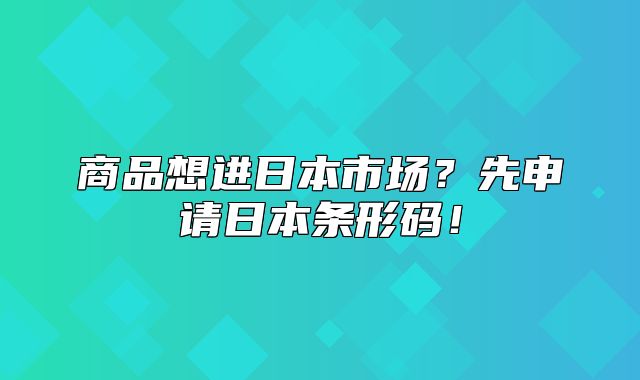 商品想进日本市场？先申请日本条形码！