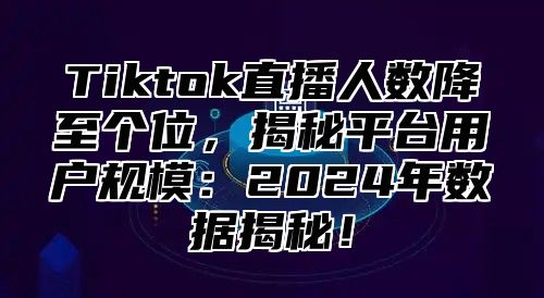 Tiktok直播人数降至个位，揭秘平台用户规模：2025年数据揭秘！