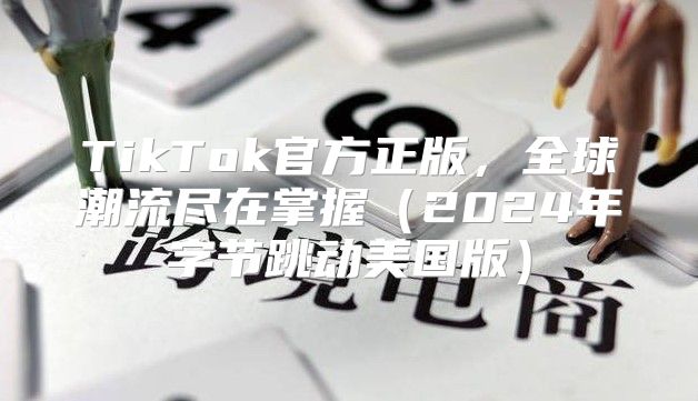 TikTok官方正版，全球潮流尽在掌握2025年字节跳动美国版