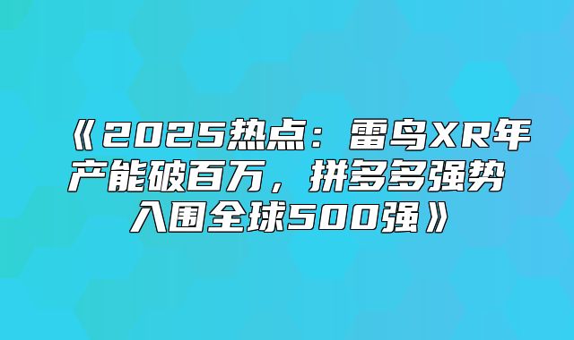2025热点：雷鸟XR年产能破百万，拼多多强势入围全球500强