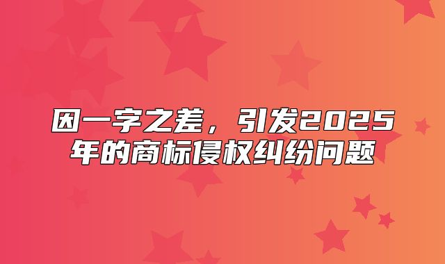 因一字之差，引发2025年的商标侵权纠纷问题