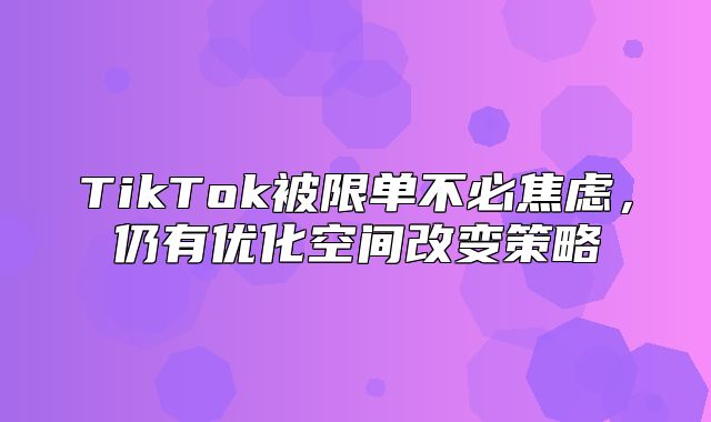 TikTok被限单不必焦虑，仍有优化空间改变策略