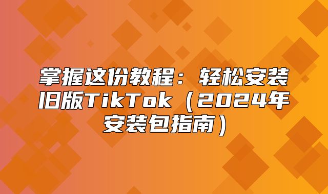 掌握这份教程：轻松安装旧版TikTok2025年安装包指南