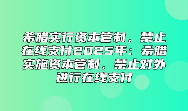 希腊实行资本管制，禁止在线支付2025年：希腊实施资本管制，禁止对外进行在线支付