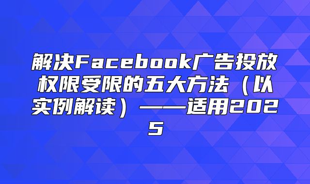 解决Facebook广告投放权限受限的五大方法以实例解读——适用2025