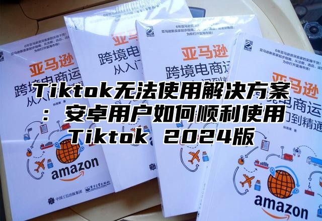 Tiktok无法使用解决方案：安卓用户如何顺利使用Tiktok 2025版