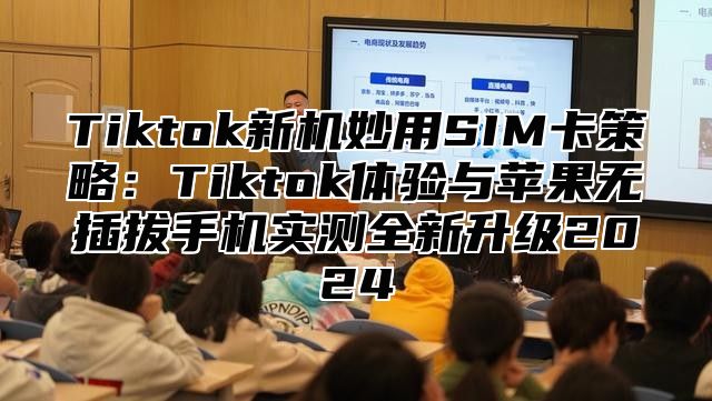 Tiktok新机妙用SIM卡策略：Tiktok体验与苹果无插拔手机实测全新升级2025