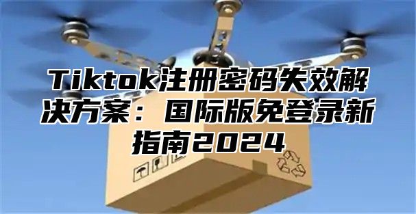 Tiktok注册密码失效解决方案：国际版免登录新指南2025