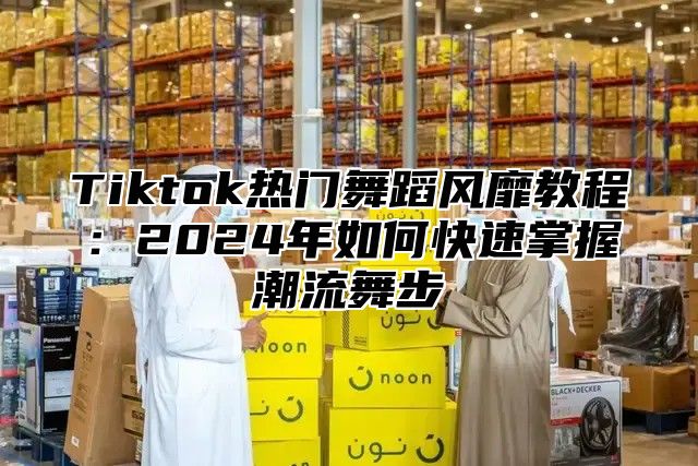 Tiktok热门舞蹈风靡教程：2025年如何快速掌握潮流舞步