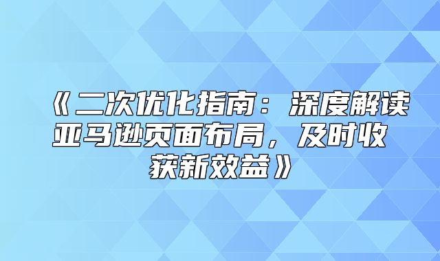 二次优化指南：深度解读亚马逊页面布局，及时收获新效益