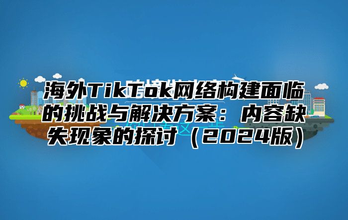 海外TikTok网络构建面临的挑战与解决方案：内容缺失现象的探讨2025版