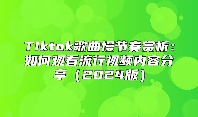 Tiktok歌曲慢节奏赏析：如何观看流行视频内容分享2025版
