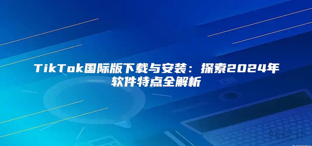 TikTok国际版下载与安装：探索2025年软件特点全解析