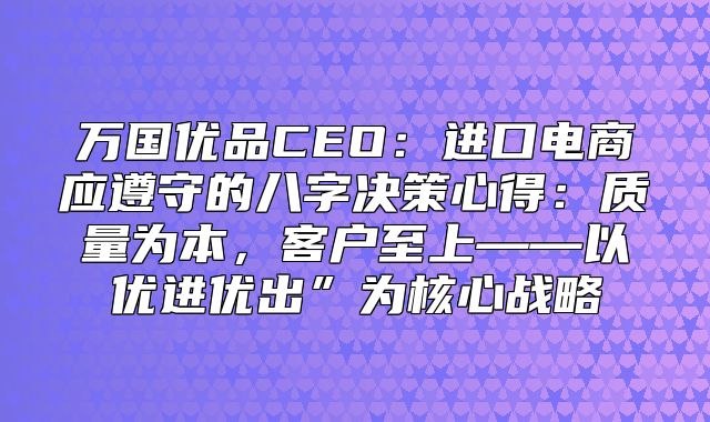 万国优品CEO：进口电商应遵守的八字决策心得：质量为本，客户至上——以优进优出”为核心战略