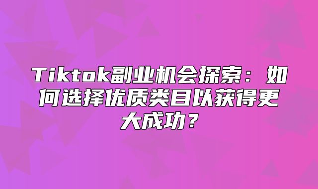 Tiktok副业机会探索：如何选择优质类目以获得更大成功？