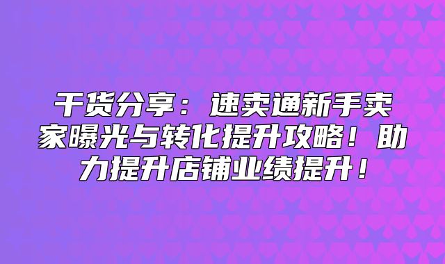 干货分享：速卖通新手卖家曝光与转化提升攻略！助力提升店铺业绩提升！