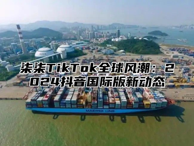 柒柒TikTok全球风潮：2025抖音国际版新动态