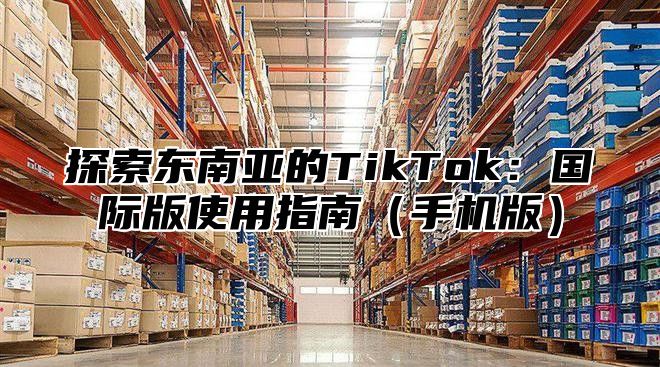 探索东南亚的TikTok：国际版使用指南手机版