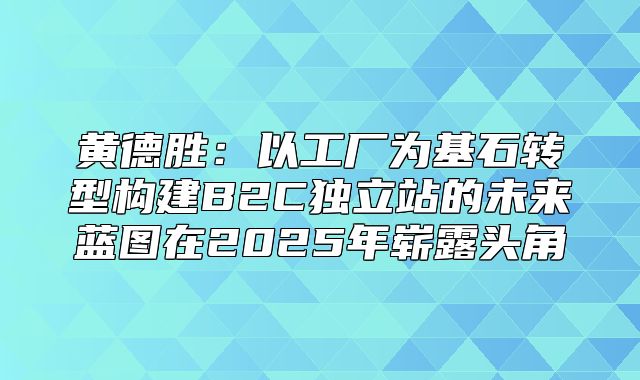 黄德胜：以工厂为基石转型构建B2C独立站的未来蓝图在2025年崭露头角