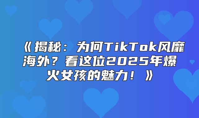 揭秘：为何TikTok风靡海外？看这位2025年爆火女孩的魅力！