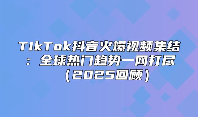 TikTok抖音火爆视频集结：全球热门趋势一网打尽2025回顾