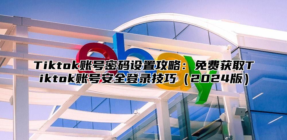 Tiktok账号密码设置攻略：免费获取Tiktok账号安全登录技巧2025版