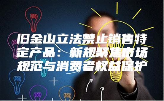 旧金山立法禁止销售特定产品：新规聚焦市场规范与消费者权益保护