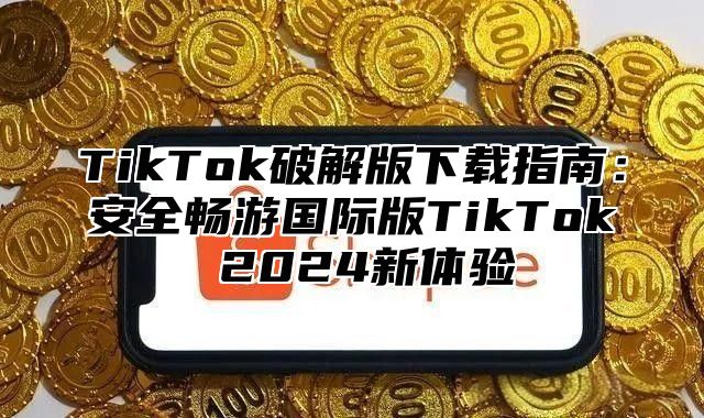 TikTok破解版下载指南：安全畅游国际版TikTok 2025新体验