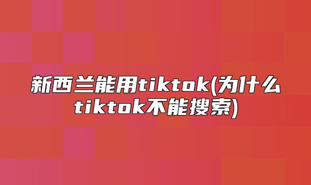 新西兰能用tiktok(为什么tiktok不能搜索)