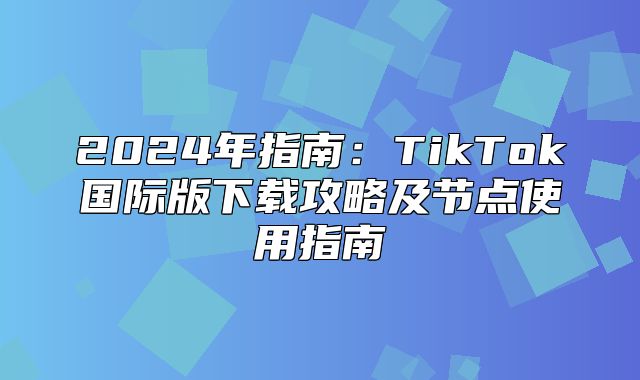 2025年指南：TikTok国际版下载攻略及节点使用指南