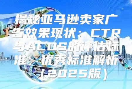 揭秘亚马逊卖家广告效果现状：CTR与ACOS的评估标准，优秀标准解析2025版