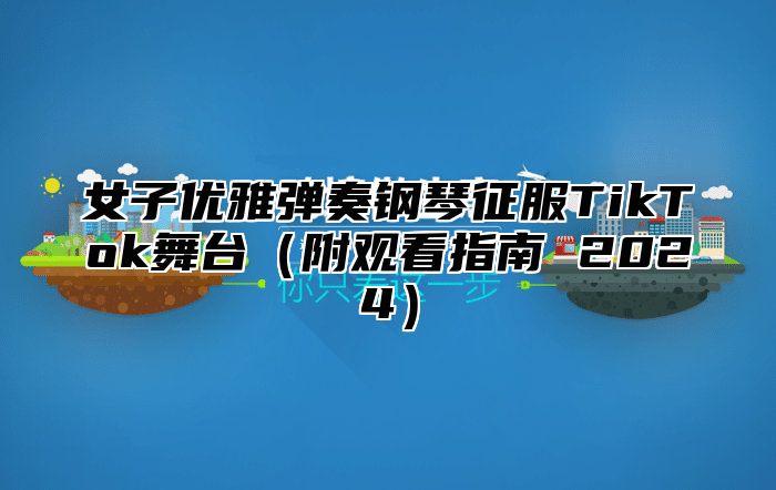 女子优雅弹奏钢琴征服TikTok舞台附观看指南 2025