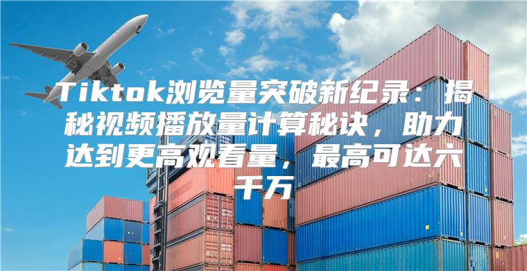 Tiktok浏览量突破新纪录：揭秘视频播放量计算秘诀，助力达到更高观看量，最高可达六千万