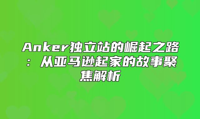 Anker独立站的崛起之路：从亚马逊起家的故事聚焦解析