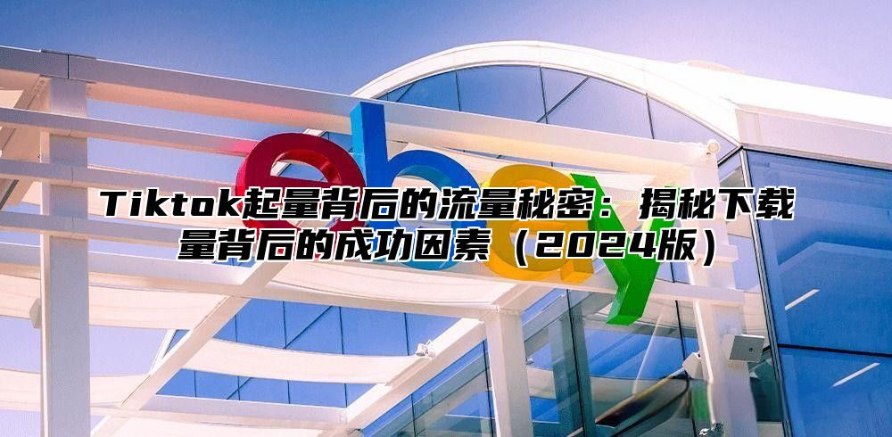 Tiktok起量背后的流量秘密：揭秘下载量背后的成功因素2025版