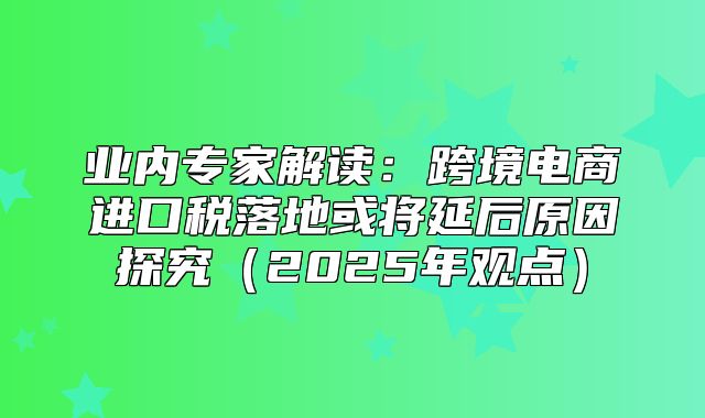 业内专家解读：跨境电商进口税落地或将延后原因探究2025年观点