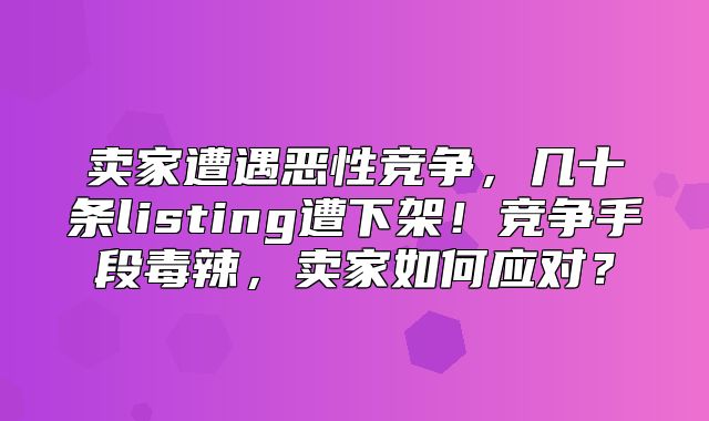 卖家遭遇恶性竞争，几十条listing遭下架！竞争手段毒辣，卖家如何应对？