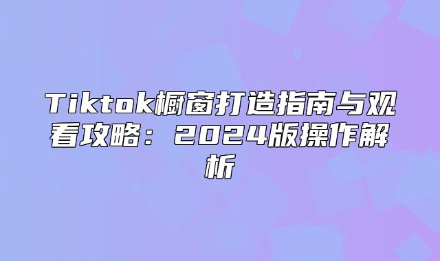 Tiktok橱窗打造指南与观看攻略：2025版操作解析