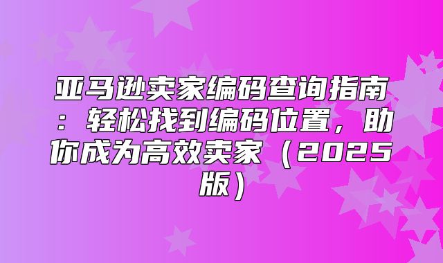 亚马逊卖家编码查询指南：轻松找到编码位置，助你成为高效卖家2025版