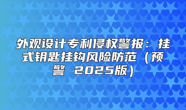 外观设计专利侵权警报：挂式钥匙挂钩风险防范预警 2025版