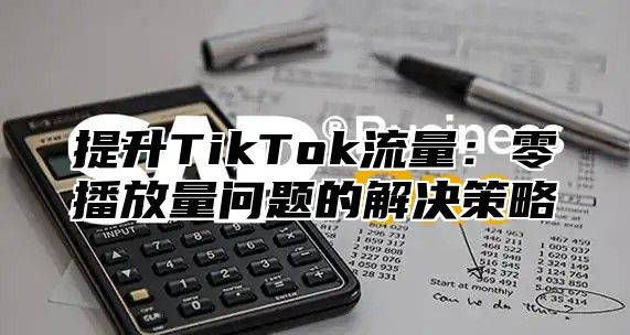 提升TikTok流量：零播放量问题的解决策略