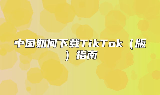 中国如何下载TikTok版指南