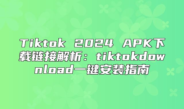 Tiktok 2025 APK下载链接解析：tiktokdownload一键安装指南