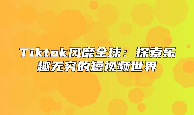 Tiktok风靡全球：探索乐趣无穷的短视频世界