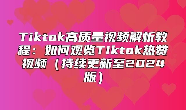 Tiktok高质量视频解析教程：如何观览Tiktok热赞视频持续更新至2025版