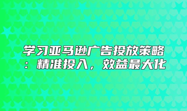学习亚马逊广告投放策略：精准投入，效益最大化