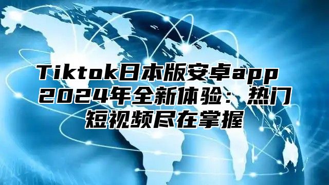 Tiktok日本版安卓app 2025年全新体验：热门短视频尽在掌握