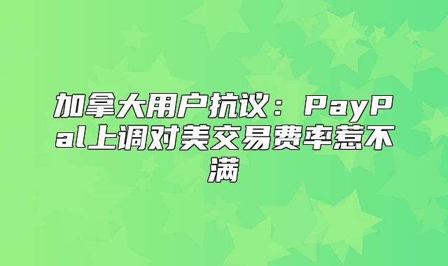 加拿大用户抗议：PayPal上调对美交易费率惹不满