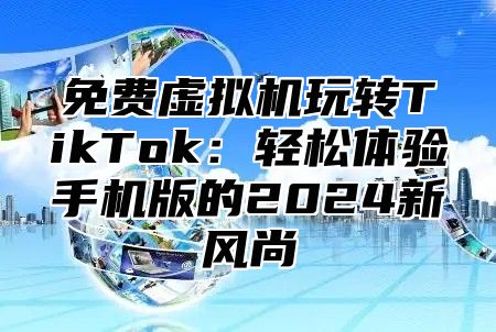 免费虚拟机玩转TikTok：轻松体验手机版的2025新风尚